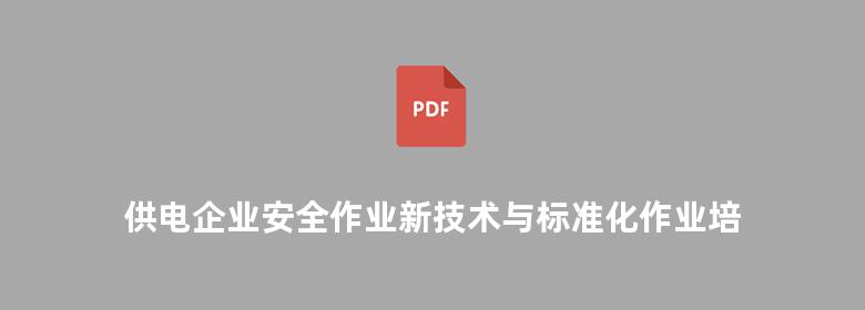 供电企业安全作业新技术与标准化作业培训指导实用手册