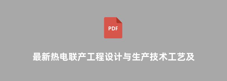 最新热电联产工程设计与生产技术工艺及应用实例指导手册