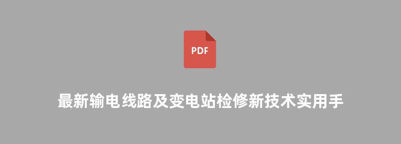 最新输电线路及变电站检修新技术实用手册